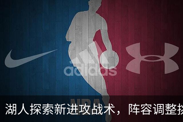 湖人探索新进攻战术，阵容调整挑战显著